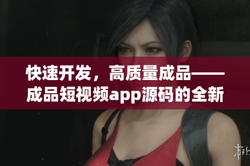 快速开发，高质量成品——成品短视频app源码的全新体验