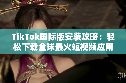 TikTok国际版安装攻略：轻松下载全球最火短视频应用