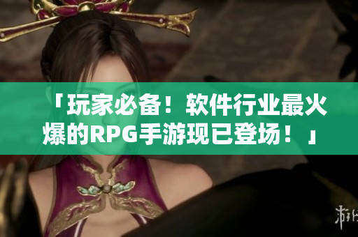 「玩家必备！软件行业最火爆的RPG手游现已登场！」