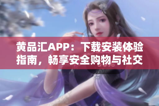 黄品汇APP：下载安装体验指南，畅享安全购物与社交娱乐
