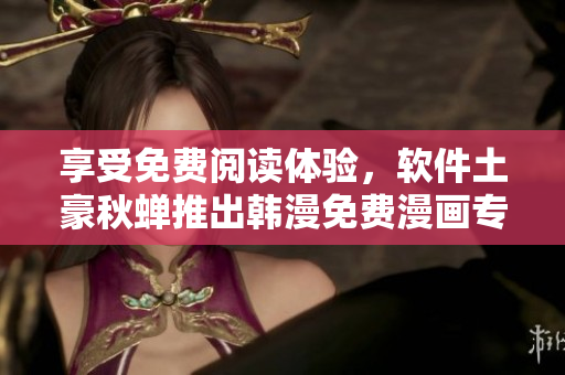 享受免费阅读体验，软件土豪秋蝉推出韩漫免费漫画专区