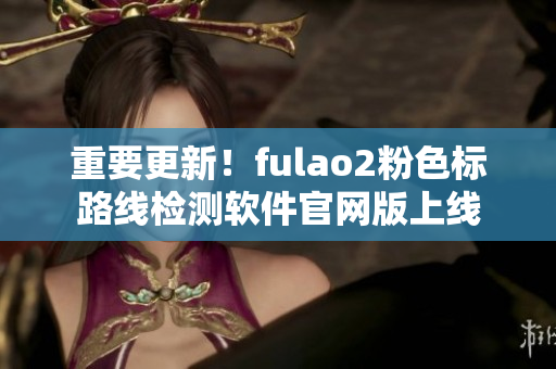 重要更新！fulao2粉色标路线检测软件官网版上线