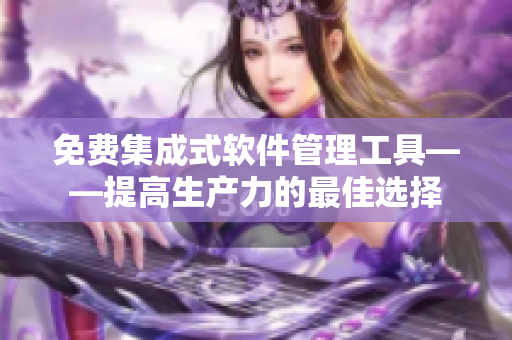 免费集成式软件管理工具——提高生产力的最佳选择