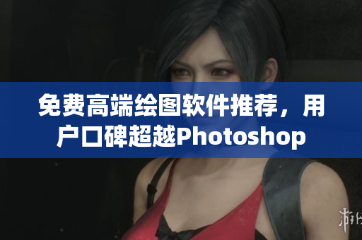 免费高端绘图软件推荐，用户口碑超越Photoshop