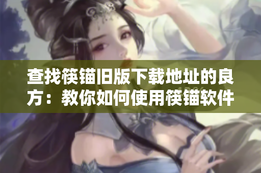 查找筷锚旧版下载地址的良方：教你如何使用筷锚软件安全高效下载。