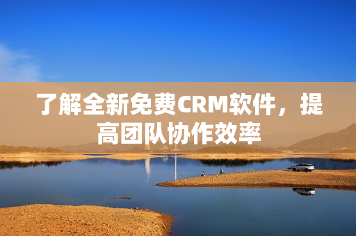了解全新免费CRM软件，提高团队协作效率