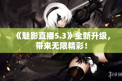 《魅影直播5.3》全新升级，带来无限精彩！