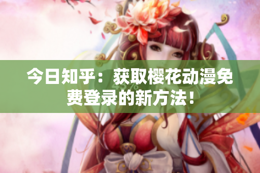 今日知乎：获取樱花动漫免费登录的新方法！
