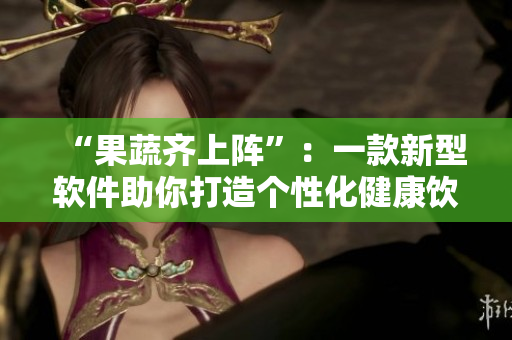 “果蔬齐上阵”：一款新型软件助你打造个性化健康饮食计划