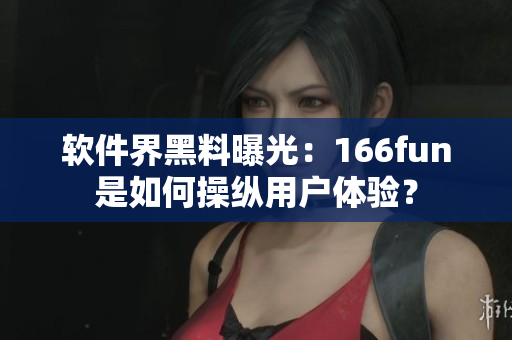 软件界黑料曝光：166fun是如何操纵用户体验？