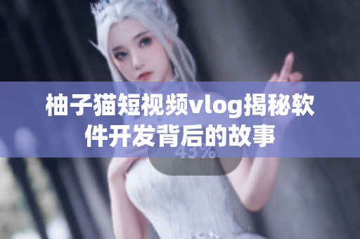 柚子猫短视频vlog揭秘软件开发背后的故事