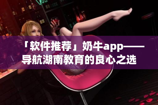 「软件推荐」奶牛app——导航湖南教育的良心之选