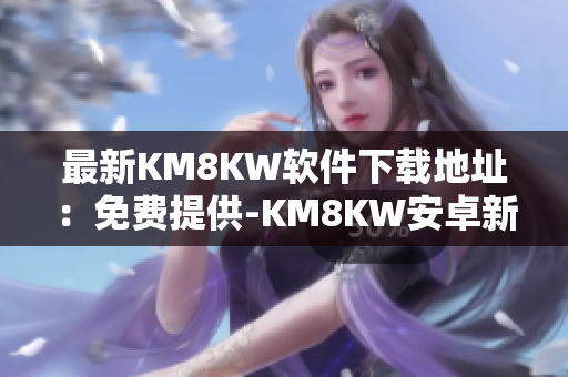 最新KM8KW软件下载地址：免费提供-KM8KW安卓新版安装包获取