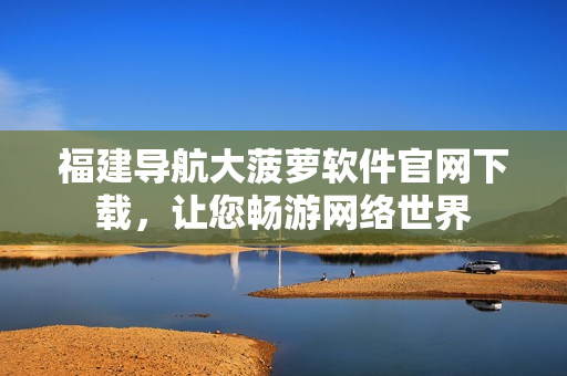 福建导航大菠萝软件官网下载，让您畅游网络世界
