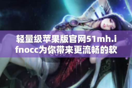 轻量级苹果版官网51mh.ifnocc为你带来更流畅的软件下载体验