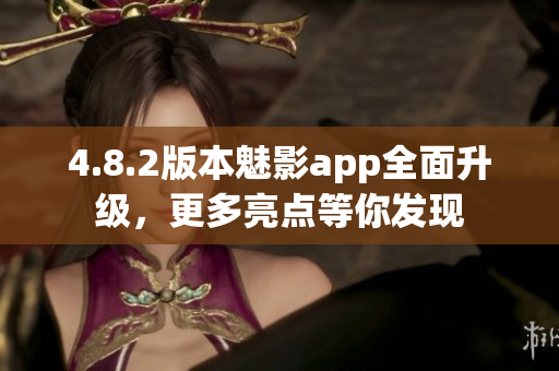 4.8.2版本魅影app全面升级，更多亮点等你发现