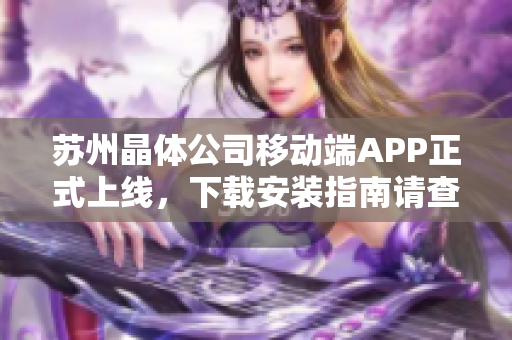 苏州晶体公司移动端APP正式上线，下载安装指南请查看官网