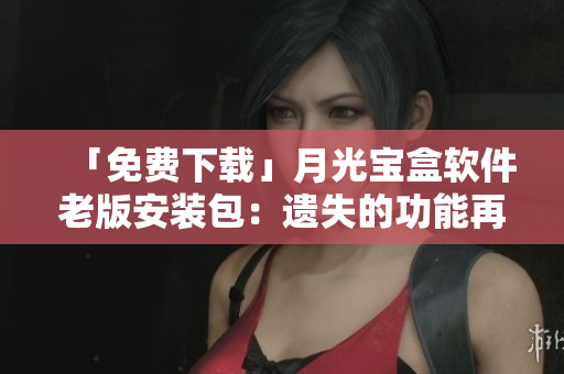 「免费下载」月光宝盒软件老版安装包：遗失的功能再现