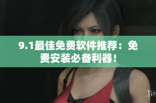 9.1最佳免费软件推荐：免费安装必备利器！