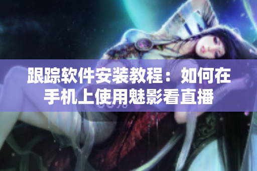 跟踪软件安装教程：如何在手机上使用魅影看直播