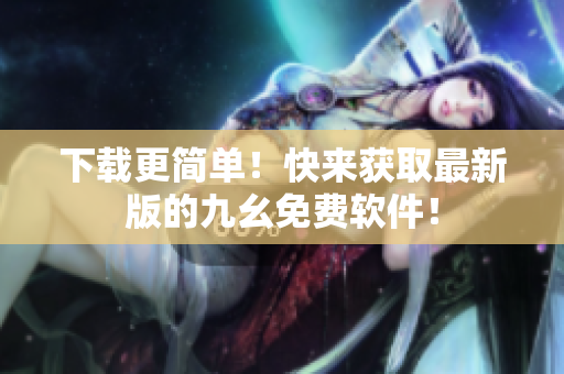 下载更简单！快来获取最新版的九幺免费软件！