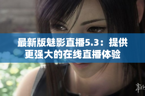 最新版魅影直播5.3：提供更强大的在线直播体验