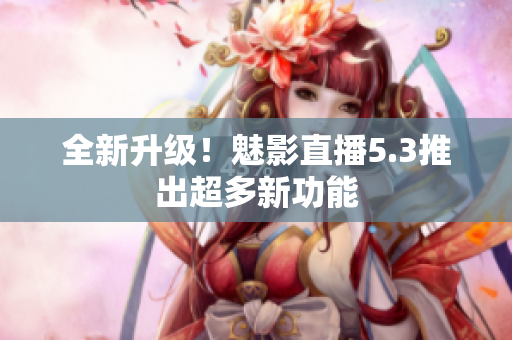 全新升级！魅影直播5.3推出超多新功能