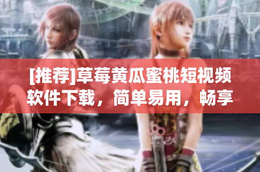 [推荐]草莓黄瓜蜜桃短视频软件下载，简单易用，畅享不停！