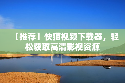 【推荐】快猫视频下载器，轻松获取高清影视资源