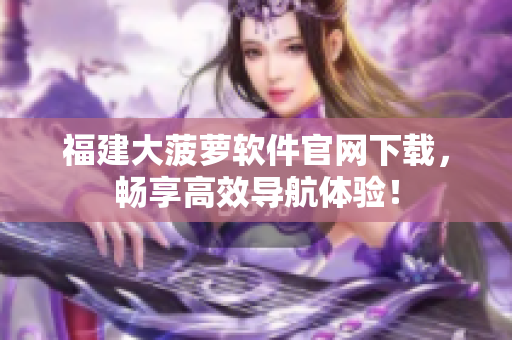 福建大菠萝软件官网下载，畅享高效导航体验！