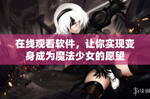 在线观看软件，让你实现变身成为魔法少女的愿望