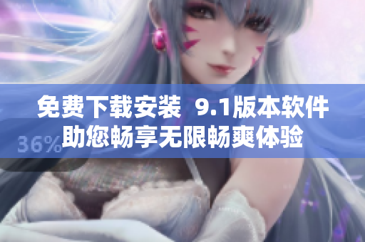 免费下载安装  9.1版本软件助您畅享无限畅爽体验