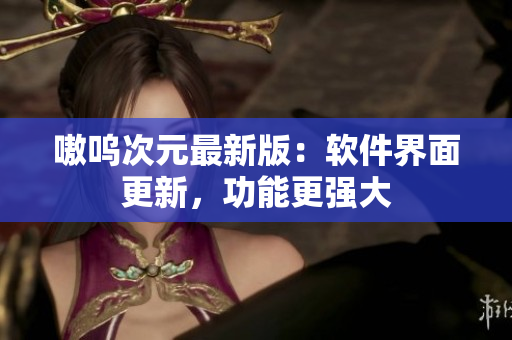 嗷呜次元最新版：软件界面更新，功能更强大