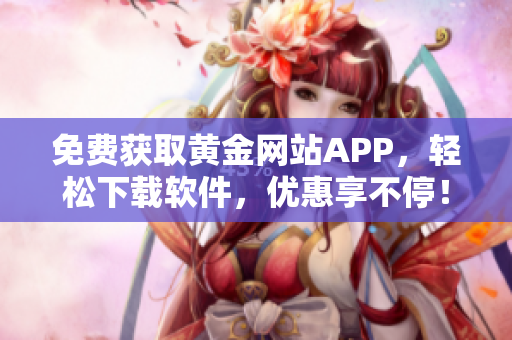 免费获取黄金网站APP，轻松下载软件，优惠享不停！