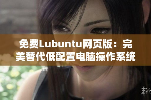 免费Lubuntu网页版：完美替代低配置电脑操作系统