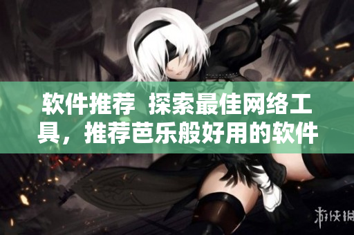 软件推荐  探索最佳网络工具，推荐芭乐般好用的软件！