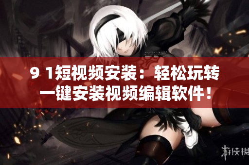 9 1短视频安装：轻松玩转一键安装视频编辑软件！