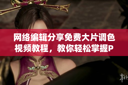 网络编辑分享免费大片调色视频教程，教你轻松掌握Photoshop技巧