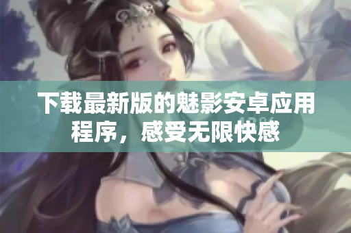 下载最新版的魅影安卓应用程序，感受无限快感