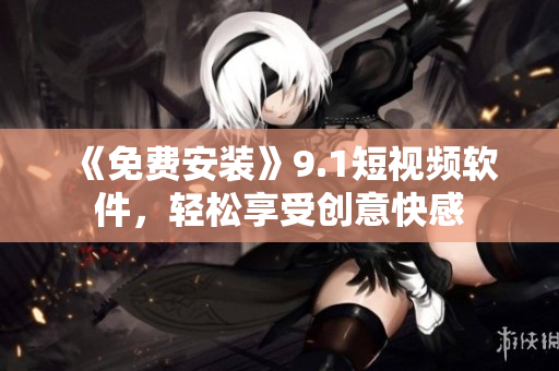 《免费安装》9.1短视频软件，轻松享受创意快感