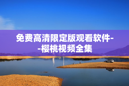 免费高清限定版观看软件--樱桃视频全集
