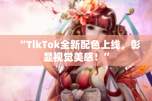 “TikTok全新配色上线，彰显视觉美感！”