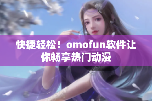 快捷轻松！omofun软件让你畅享热门动漫