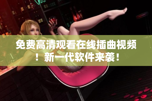 免费高清观看在线插曲视频！新一代软件来袭！