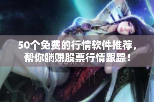 50个免费的行情软件推荐，帮你躺赚股票行情跟踪！