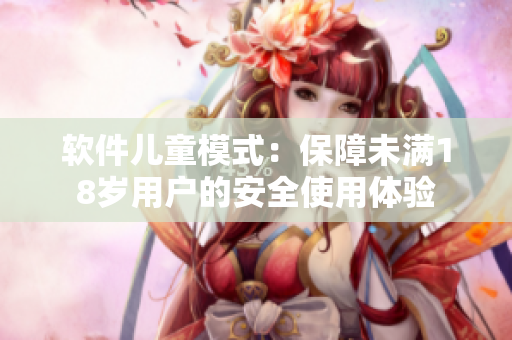 软件儿童模式：保障未满18岁用户的安全使用体验