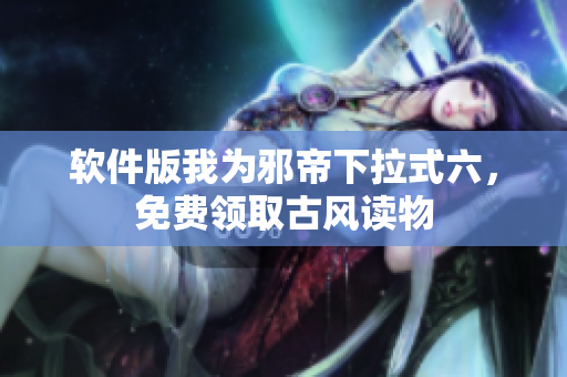 软件版我为邪帝下拉式六，免费领取古风读物