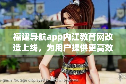 福建导航app内江教育网改造上线，为用户提供更高效的学习软件