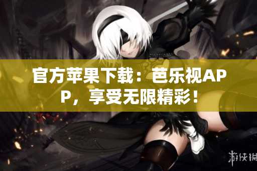 官方苹果下载：芭乐视APP，享受无限精彩！