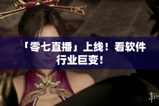 「零七直播」上线！看软件行业巨变！